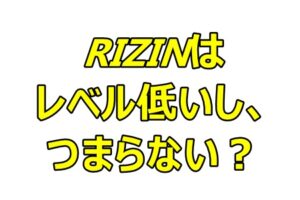 RIZINはレベル低いし、つまらない？UFCとの差は大きい？